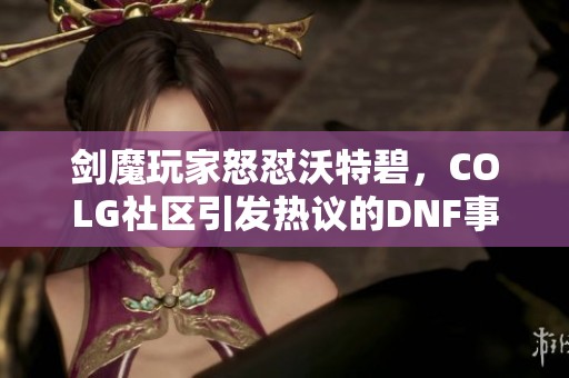 剑魔玩家怒怼沃特碧，COLG社区引发热议的DNF事件