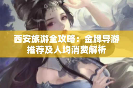 西安旅游全攻略：金牌导游推荐及人均消费解析