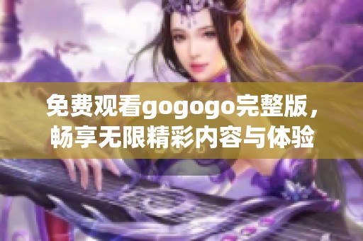免费观看gogogo完整版，畅享无限精彩内容与体验