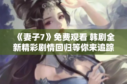 《妻子7》免费观看 韩剧全新精彩剧情回归等你来追踪