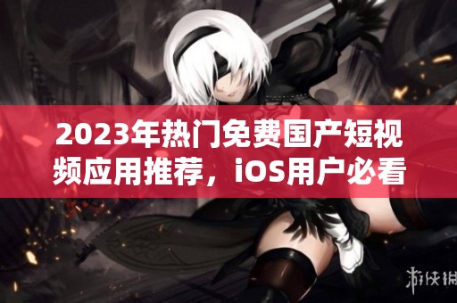 2023年热门免费国产短视频应用推荐，iOS用户必看指南