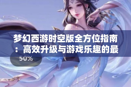 梦幻西游时空版全方位指南：高效升级与游戏乐趣的最佳结合