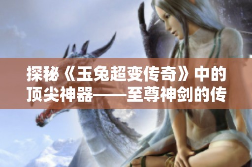 探秘《玉兔超变传奇》中的顶尖神器——至尊神剑的传说与力量