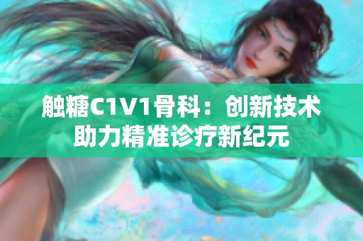 触糖C1V1骨科：创新技术助力精准诊疗新纪元