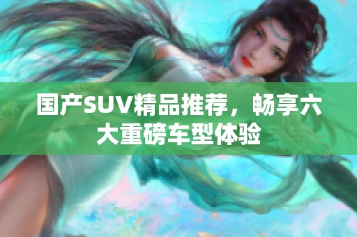 国产SUV精品推荐，畅享六大重磅车型体验