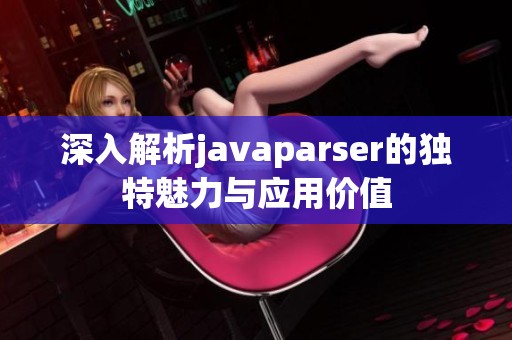 深入解析javaparser的独特魅力与应用价值