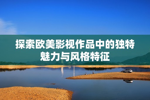 探索欧美影视作品中的独特魅力与风格特征