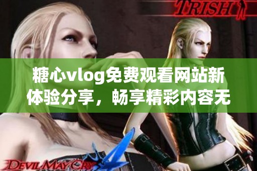 糖心vlog免费观看网站新体验分享，畅享精彩内容无障碍