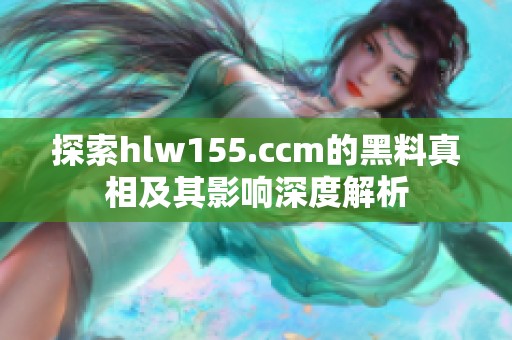 探索hlw155.ccm的黑料真相及其影响深度解析