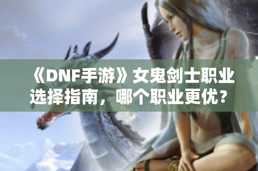 《DNF手游》女鬼剑士职业选择指南，哪个职业更优？