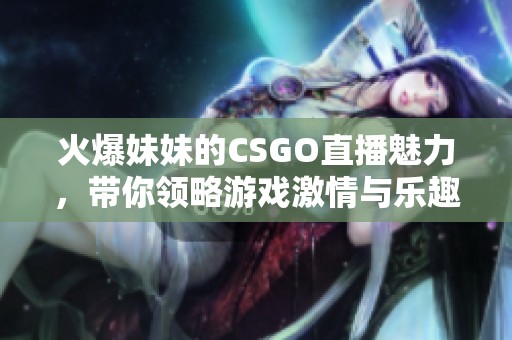 火爆妹妹的CSGO直播魅力，带你领略游戏激情与乐趣