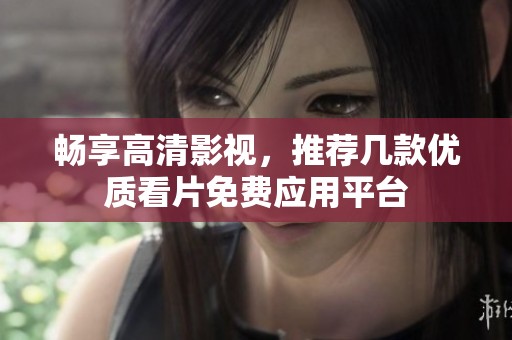 畅享高清影视，推荐几款优质看片免费应用平台