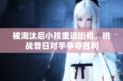 被淘汰后小孩重返街机，挑战昔日对手争夺胜利