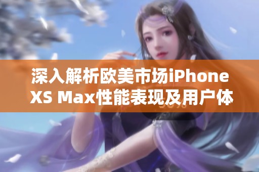 深入解析欧美市场iPhone XS Max性能表现及用户体验