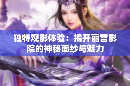 独特观影体验：揭开丽宫影院的神秘面纱与魅力