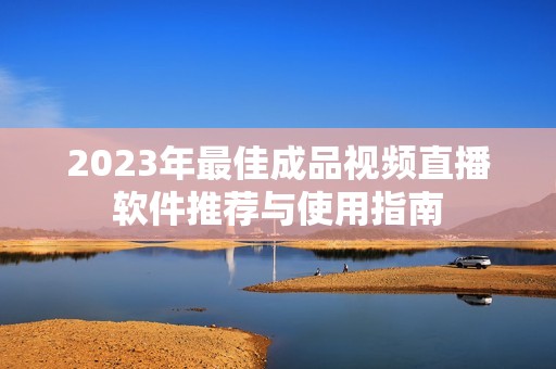 2023年最佳成品视频直播软件推荐与使用指南