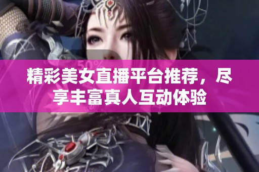 精彩美女直播平台推荐，尽享丰富真人互动体验