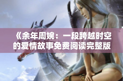 《余年周婉：一段跨越时空的爱情故事免费阅读完整版》