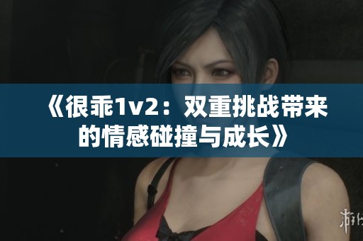 《很乖1v2：双重挑战带来的情感碰撞与成长》