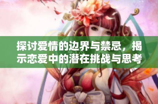 探讨爱情的边界与禁忌，揭示恋爱中的潜在挑战与思考