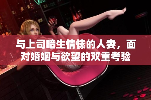 与上司暗生情愫的人妻，面对婚姻与欲望的双重考验