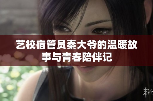 艺校宿管员秦大爷的温暖故事与青春陪伴记