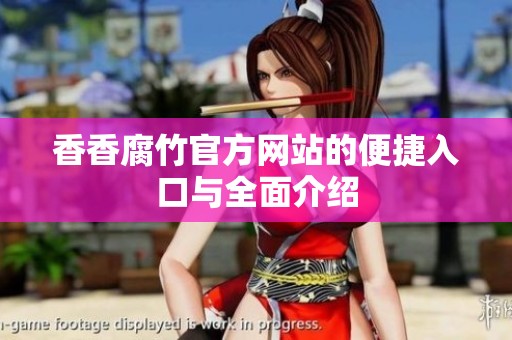 香香腐竹官方网站的便捷入口与全面介绍