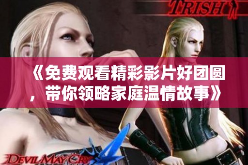 《免费观看精彩影片好团圆，带你领略家庭温情故事》