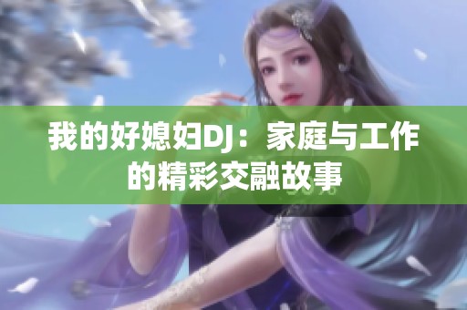 我的好媳妇DJ：家庭与工作的精彩交融故事