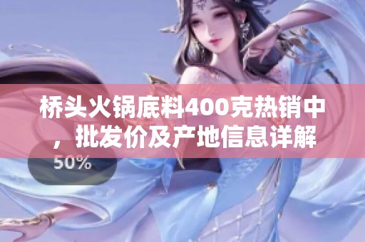 桥头火锅底料400克热销中，批发价及产地信息详解