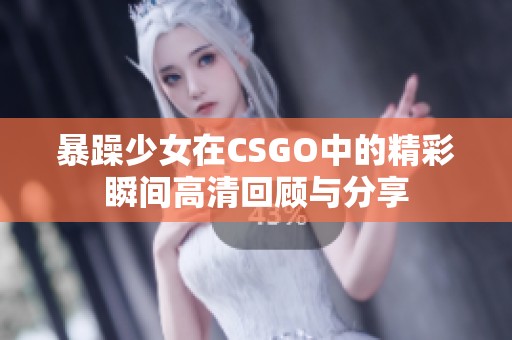 暴躁少女在CSGO中的精彩瞬间高清回顾与分享