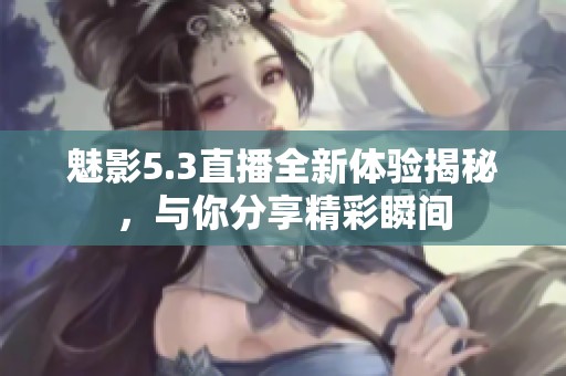 魅影5.3直播全新体验揭秘，与你分享精彩瞬间