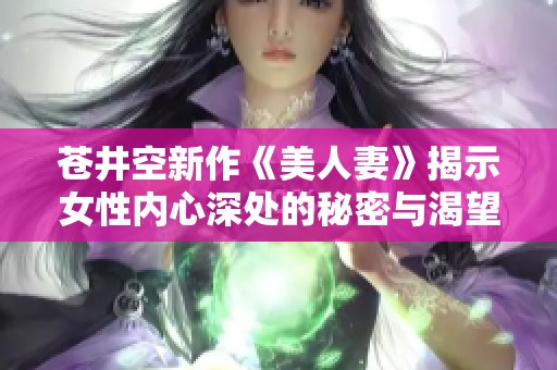 苍井空新作《美人妻》揭示女性内心深处的秘密与渴望