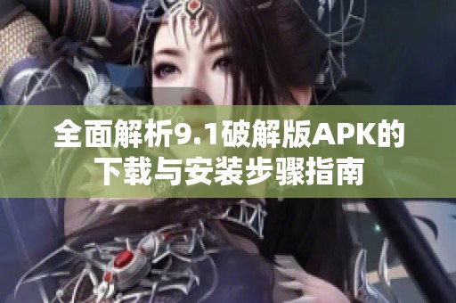 全面解析9.1破解版APK的下载与安装步骤指南