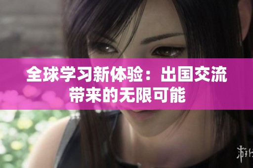 全球学习新体验：出国交流带来的无限可能