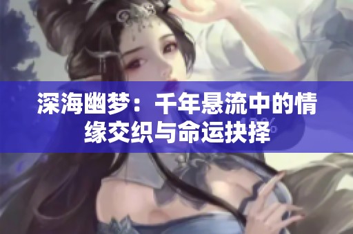 深海幽梦：千年悬流中的情缘交织与命运抉择