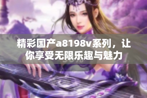 精彩国产a8198v系列，让你享受无限乐趣与魅力