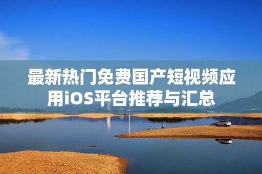 最新热门免费国产短视频应用iOS平台推荐与汇总