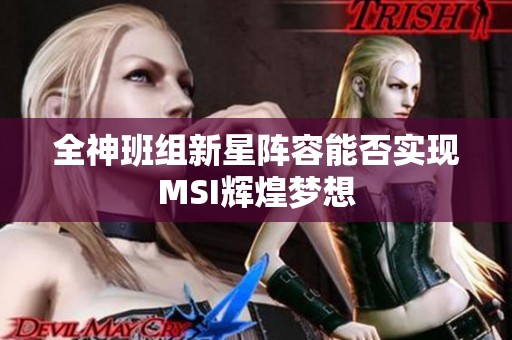 全神班组新星阵容能否实现MSI辉煌梦想