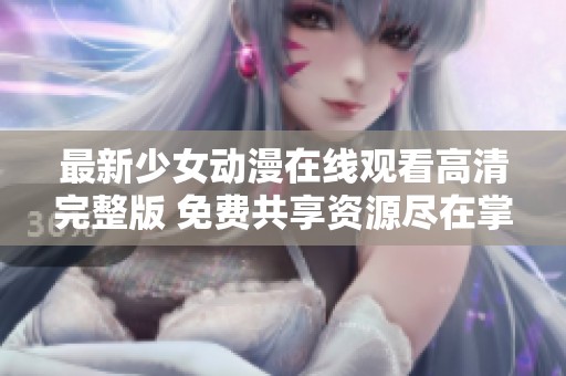 最新少女动漫在线观看高清完整版 免费共享资源尽在掌握