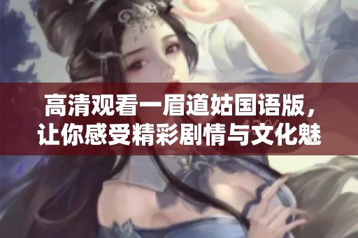 高清观看一眉道姑国语版，让你感受精彩剧情与文化魅力