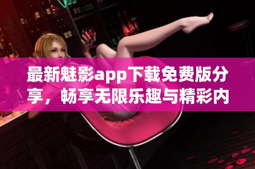 最新魅影app下载免费版分享，畅享无限乐趣与精彩内容