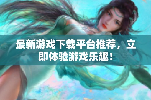 最新游戏下载平台推荐，立即体验游戏乐趣！