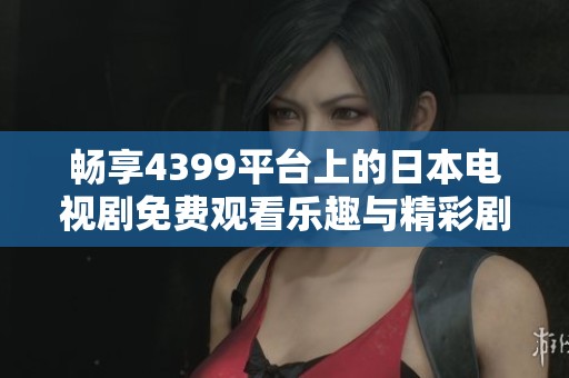 畅享4399平台上的日本电视剧免费观看乐趣与精彩剧集推荐