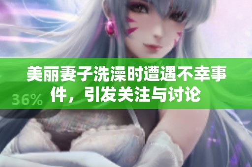 美丽妻子洗澡时遭遇不幸事件，引发关注与讨论