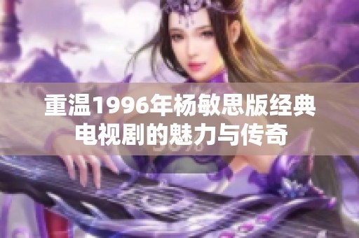 重温1996年杨敏思版经典电视剧的魅力与传奇