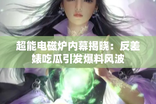 超能电磁炉内幕揭晓：反差婊吃瓜引发爆料风波