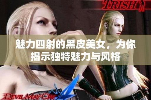 魅力四射的黑皮美女，为你揭示独特魅力与风格