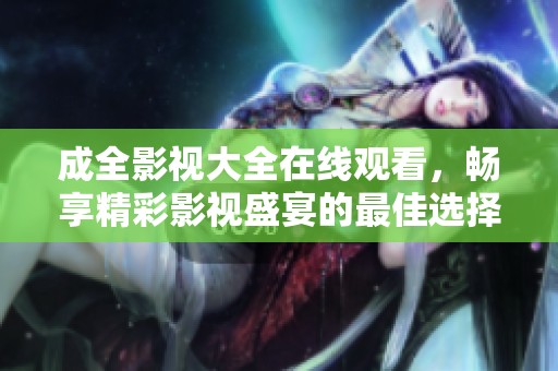 成全影视大全在线观看，畅享精彩影视盛宴的最佳选择