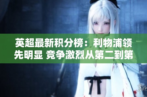 英超最新积分榜：利物浦领先明显 竞争激烈从第二到第八仅差四分